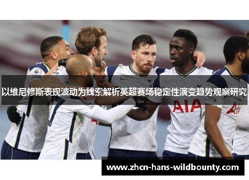 以维尼修斯表现波动为线索解析英超赛场稳定性演变趋势观察研究