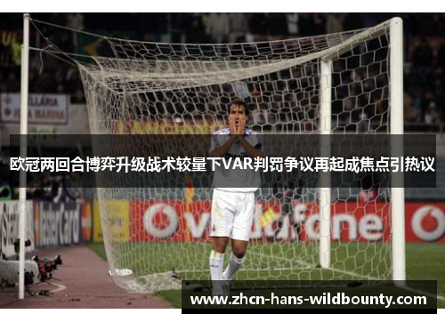 欧冠两回合博弈升级战术较量下VAR判罚争议再起成焦点引热议
