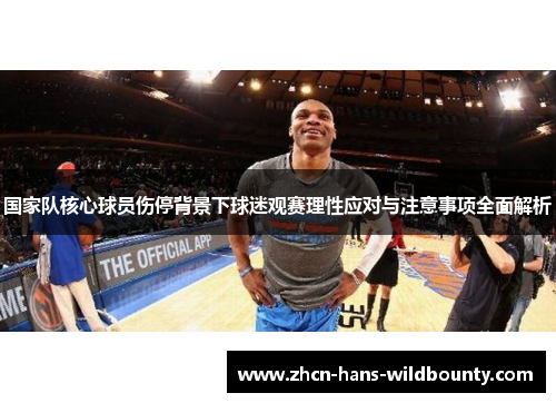 国家队核心球员伤停背景下球迷观赛理性应对与注意事项全面解析