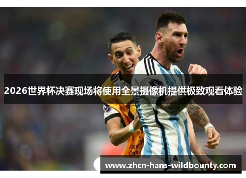 2026世界杯决赛现场将使用全景摄像机提供极致观看体验