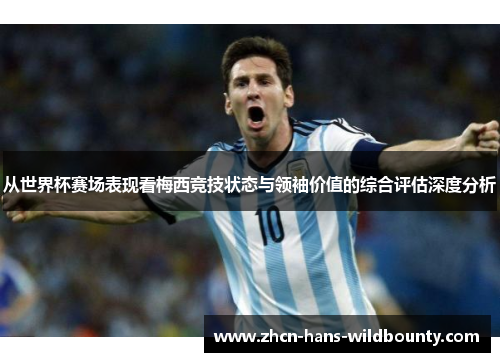 从世界杯赛场表现看梅西竞技状态与领袖价值的综合评估深度分析