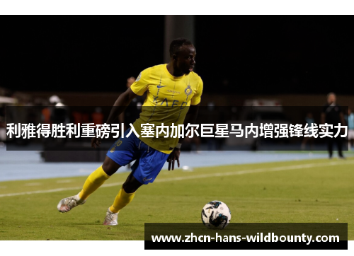 利雅得胜利重磅引入塞内加尔巨星马内增强锋线实力