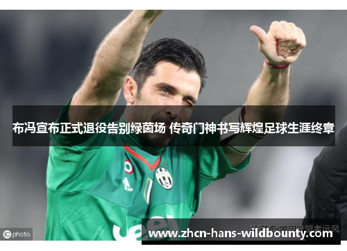 布冯宣布正式退役告别绿茵场 传奇门神书写辉煌足球生涯终章
