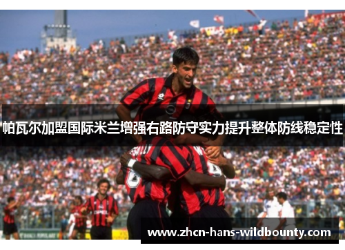 帕瓦尔加盟国际米兰增强右路防守实力提升整体防线稳定性