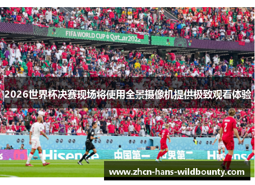 2026世界杯决赛现场将使用全景摄像机提供极致观看体验