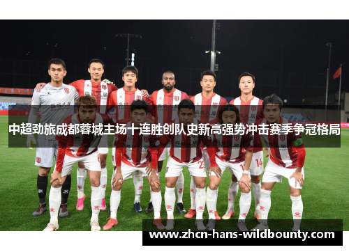 中超劲旅成都蓉城主场十连胜创队史新高强势冲击赛季争冠格局